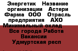 Энергетик › Название организации ­ Астери-Фарма, ООО › Отрасль предприятия ­ АХО › Минимальный оклад ­ 1 - Все города Работа » Вакансии   . Удмуртская респ.